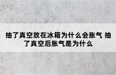 抽了真空放在冰箱为什么会胀气 抽了真空后胀气是为什么